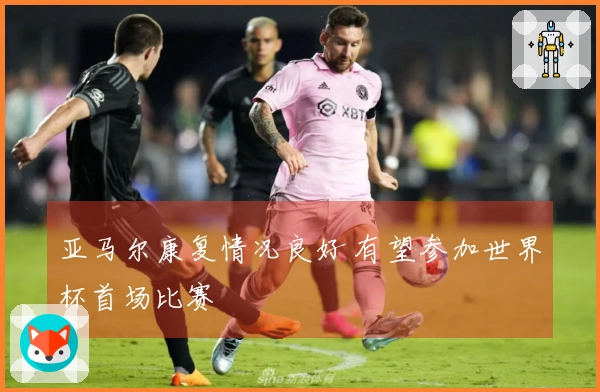 亚马尔康复情况良好 有望参加世界杯首场比赛