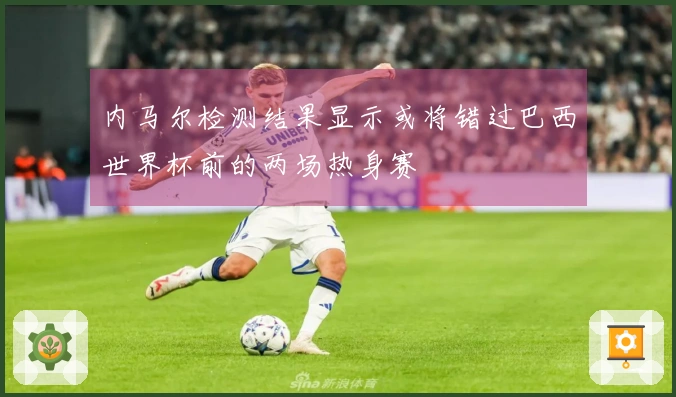 内马尔检测结果显示或将错过巴西世界杯前的两场热身赛
