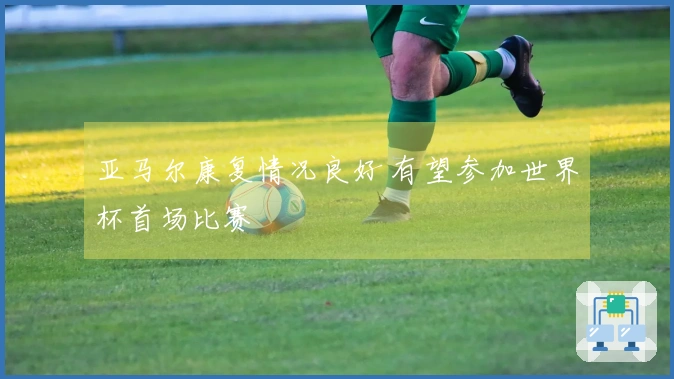 亚马尔康复情况良好 有望参加世界杯首场比赛